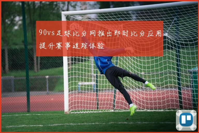 90vs足球比分网推出即时比分应用提升赛事追踪体验