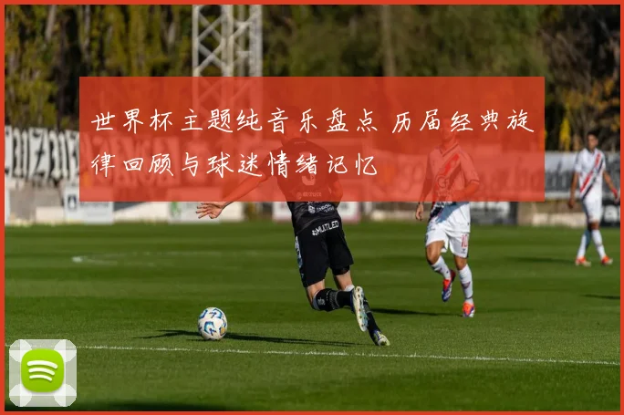 世界杯主题纯音乐盘点 历届经典旋律回顾与球迷情绪记忆
