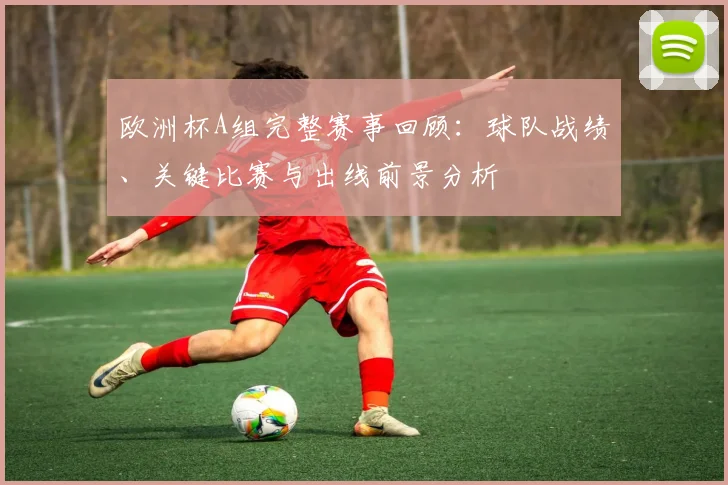 欧洲杯A组完整赛事回顾：球队战绩、关键比赛与出线前景分析