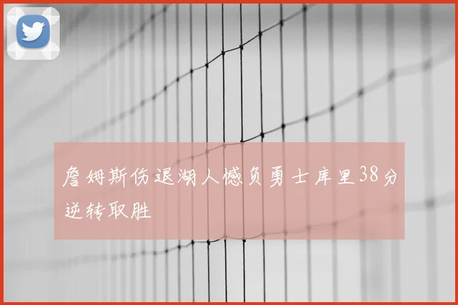 詹姆斯伤退湖人憾负勇士库里38分逆转取胜