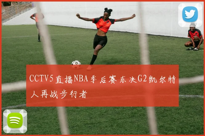 CCTV5直播NBA季后赛东决G2凯尔特人再战步行者