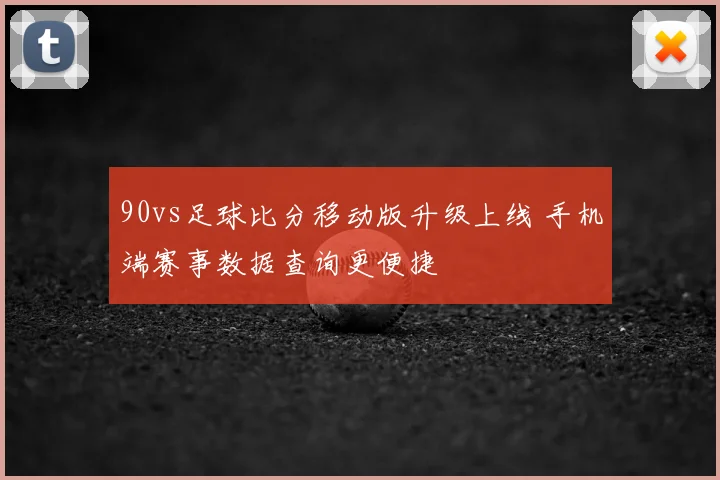 90vs足球比分移动版升级上线 手机端赛事数据查询更便捷