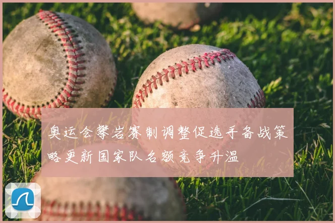 奥运会攀岩赛制调整促选手备战策略更新国家队名额竞争升温