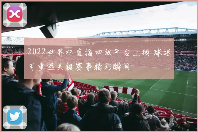 2022世界杯直播回放平台上线 球迷可重温关键赛事精彩瞬间