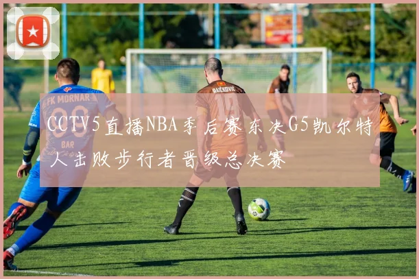 CCTV5直播NBA季后赛东决G5凯尔特人击败步行者晋级总决赛