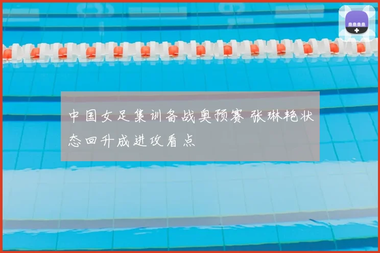 中国女足集训备战奥预赛 张琳艳状态回升成进攻看点