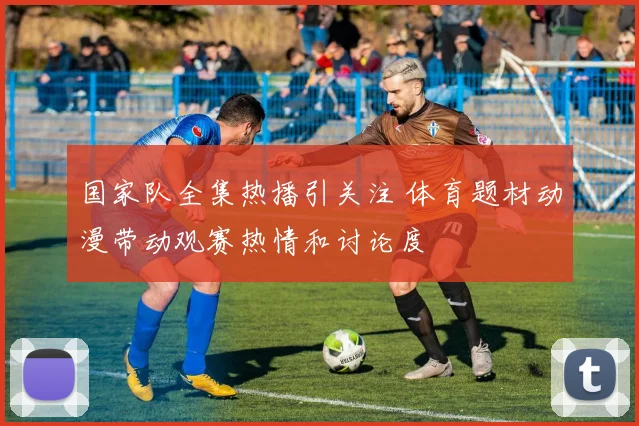 国家队全集热播引关注 体育题材动漫带动观赛热情和讨论度