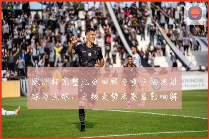 欧洲杯完整比分回顾与重点场次进球与点球、出线走势及赛后影响解析