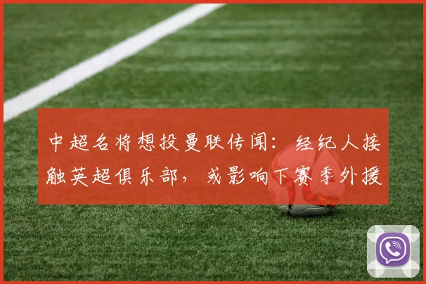 中超名将想投曼联传闻：经纪人接触英超俱乐部，或影响下赛季外援去向