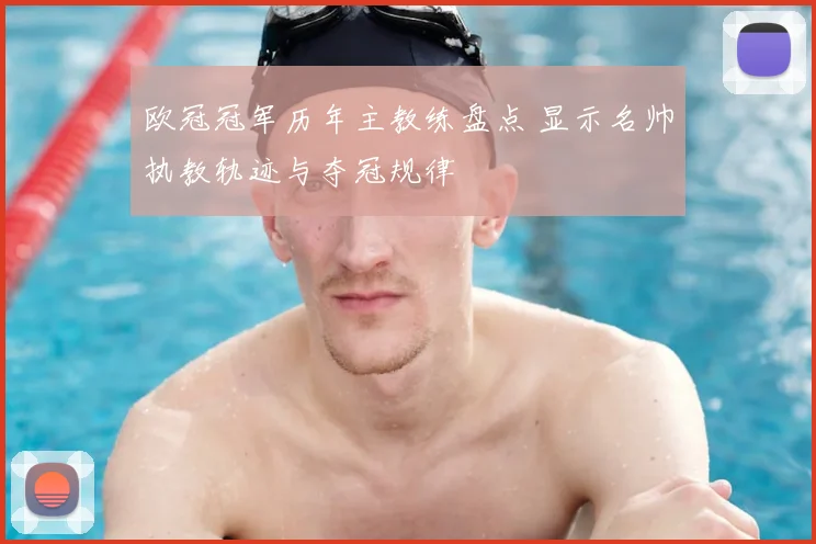 欧冠冠军历年主教练盘点 显示名帅执教轨迹与夺冠规律