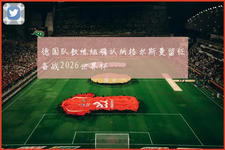德国队教练组确认纳格尔斯曼留任备战2026世界杯