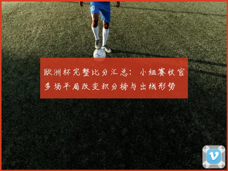 欧洲杯完整比分汇总：小组赛收官多场平局改变积分榜与出线形势
