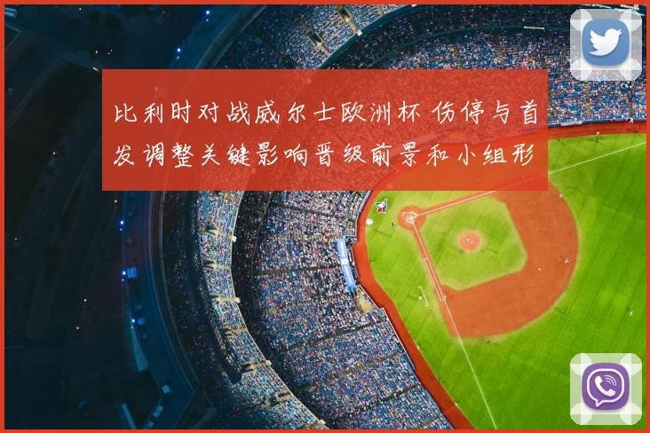 比利时对战威尔士欧洲杯 伤停与首发调整关键影响晋级前景和小组形势