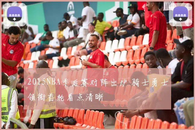 2015NBA季后赛对阵出炉 骑士勇士领衔首轮看点清晰