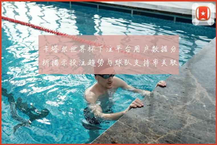 卡塔尔世界杯下注平台用户数据分析揭示投注趋势与球队支持率关联