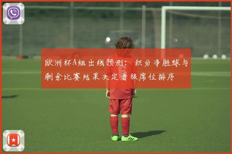 欧洲杯A组出线预测：积分净胜球与剩余比赛结果决定晋级席位排序