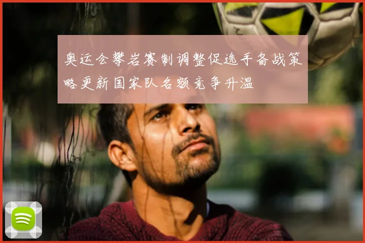 奥运会攀岩赛制调整促选手备战策略更新国家队名额竞争升温