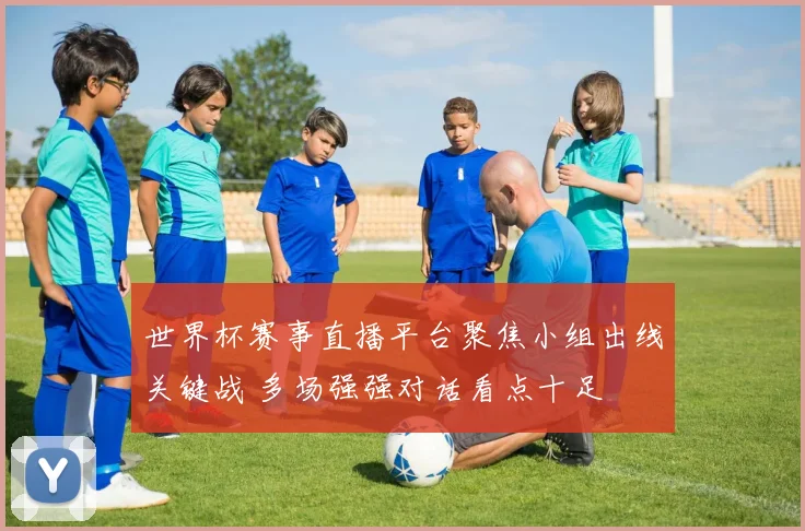 世界杯赛事直播平台聚焦小组出线关键战 多场强强对话看点十足