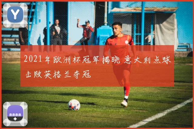 2021年欧洲杯冠军揭晓 意大利点球击败英格兰夺冠