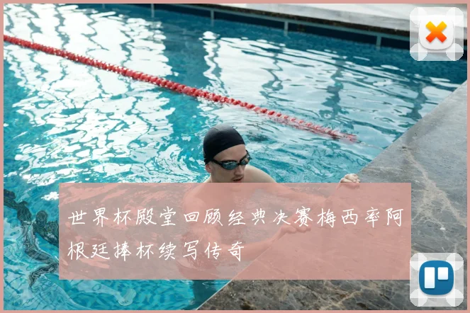 世界杯殿堂回顾经典决赛梅西率阿根廷捧杯续写传奇