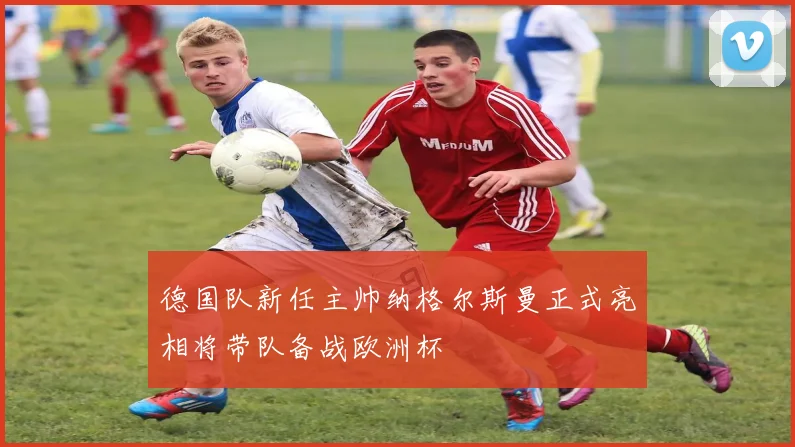 德国队新任主帅纳格尔斯曼正式亮相将带队备战欧洲杯