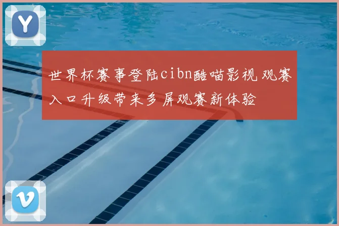 世界杯赛事登陆cibn酷喵影视 观赛入口升级带来多屏观赛新体验