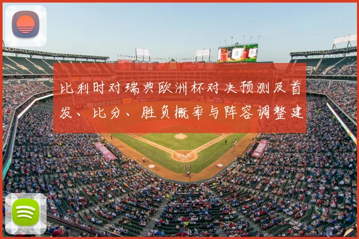 比利时对瑞典欧洲杯对决预测及首发、比分、胜负概率与阵容调整建议