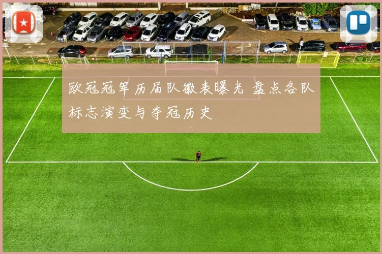 欧冠冠军历届队徽表曝光 盘点各队标志演变与夺冠历史