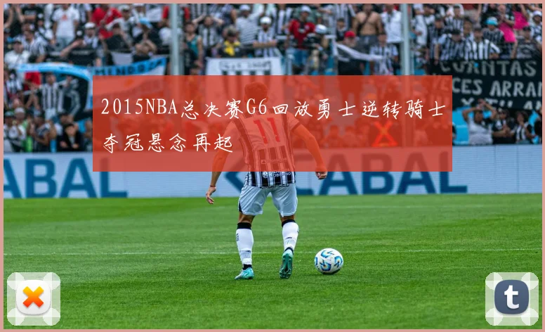 2015NBA总决赛G6回放勇士逆转骑士夺冠悬念再起