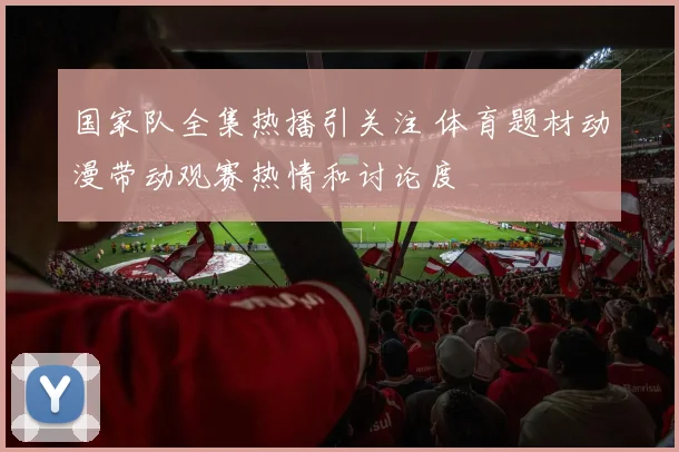 国家队全集热播引关注 体育题材动漫带动观赛热情和讨论度