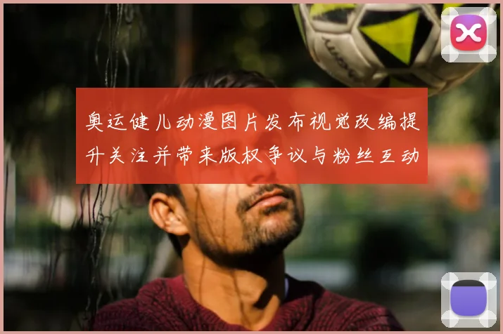 奥运健儿动漫图片发布视觉改编提升关注并带来版权争议与粉丝互动增长