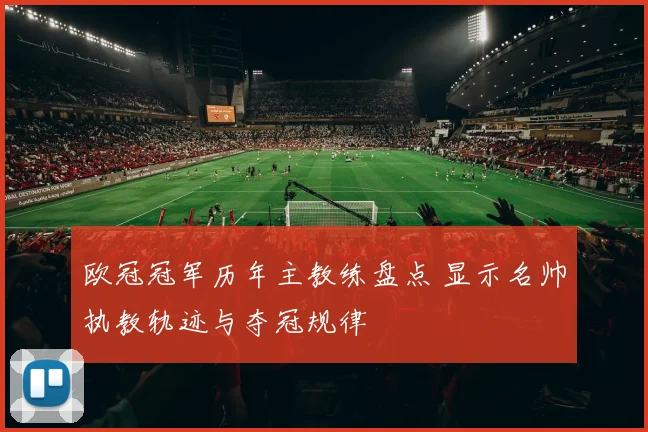 欧冠冠军历年主教练盘点 显示名帅执教轨迹与夺冠规律