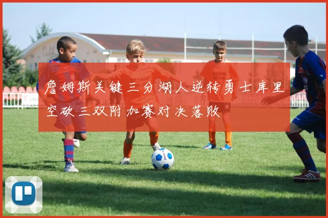 詹姆斯关键三分湖人逆转勇士库里空砍三双附加赛对决落败