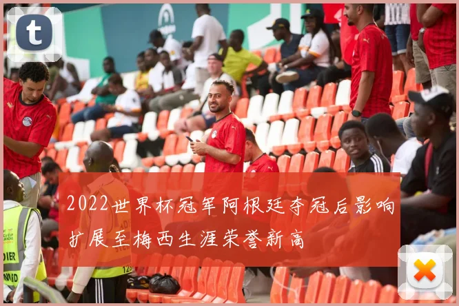 2022世界杯冠军阿根廷夺冠后影响扩展至梅西生涯荣誉新高