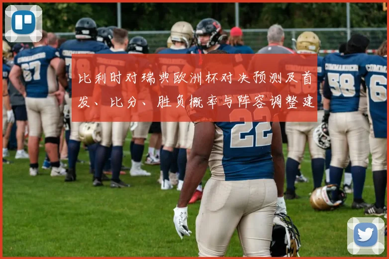 比利时对瑞典欧洲杯对决预测及首发、比分、胜负概率与阵容调整建议