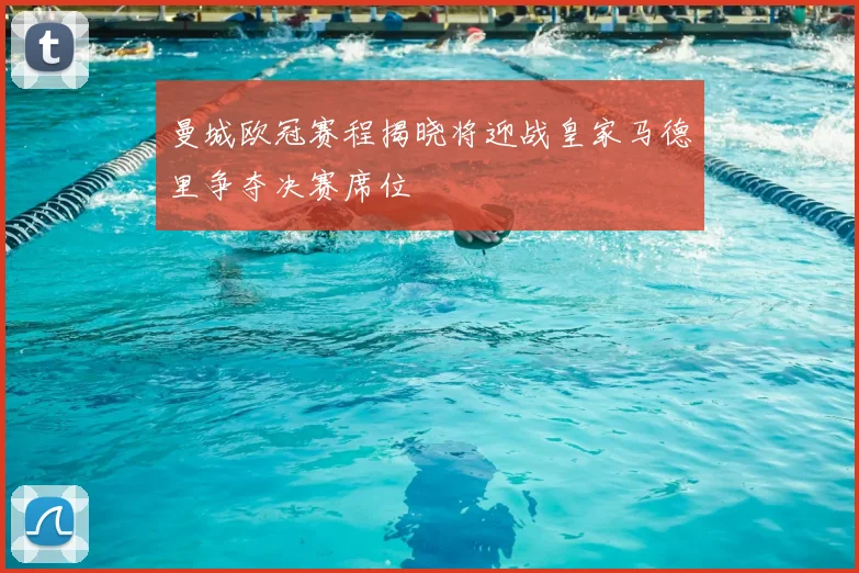 曼城欧冠赛程揭晓将迎战皇家马德里争夺决赛席位