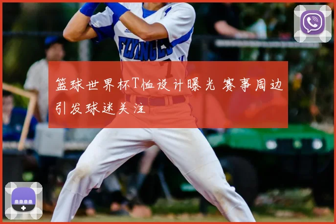 篮球世界杯T恤设计曝光 赛事周边引发球迷关注