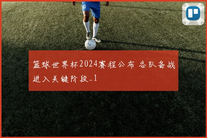 篮球世界杯2024赛程公布 各队备战进入关键阶段_1