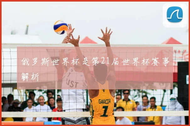 俄罗斯世界杯是第21届世界杯赛事解析