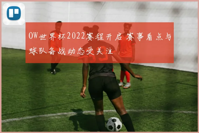 OW世界杯2022赛程开启 赛事看点与球队备战动态受关注