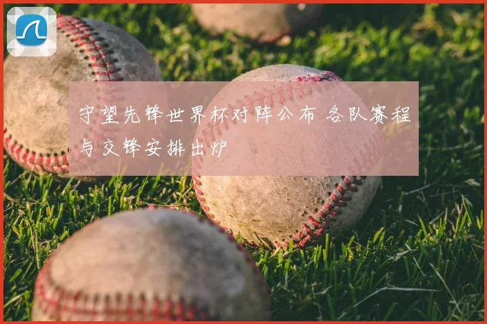 守望先锋世界杯对阵公布 各队赛程与交锋安排出炉