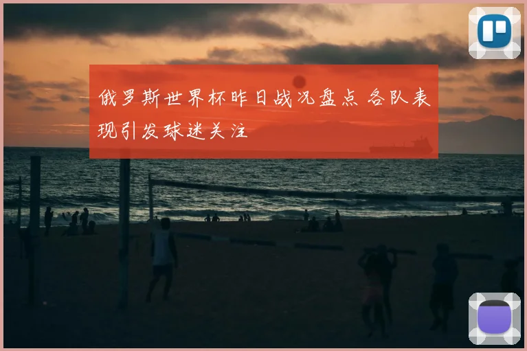 俄罗斯世界杯昨日战况盘点 各队表现引发球迷关注