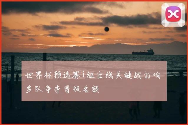世界杯预选赛i组出线关键战打响 多队争夺晋级名额